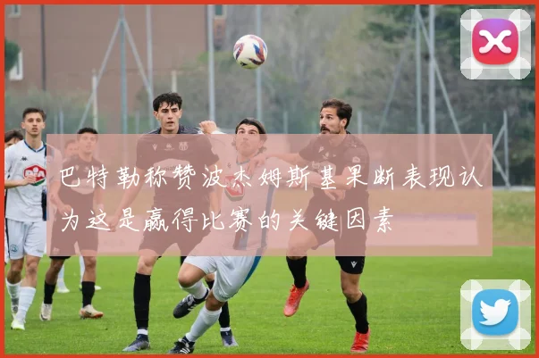 巴特勒称赞波杰姆斯基果断表现认为这是赢得比赛的关键因素