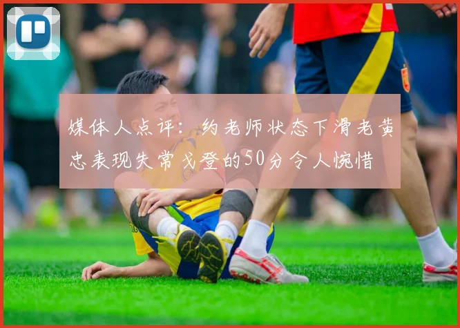 媒体人点评：约老师状态下滑老黄忠表现失常戈登的50分令人惋惜