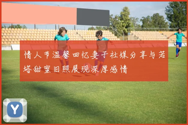 情人节温馨回忆妻子社媒分享与若塔甜蜜旧照展现深厚感情