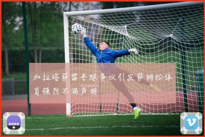 加拉塔萨雷手球争议引发萨姆松体育强烈不满声明
